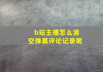 b站主播怎么清空弹幕评论记录呢