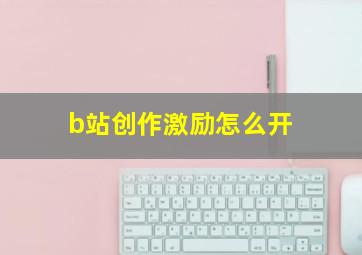 b站创作激励怎么开