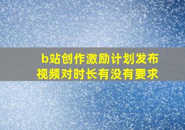 b站创作激励计划发布视频对时长有没有要求