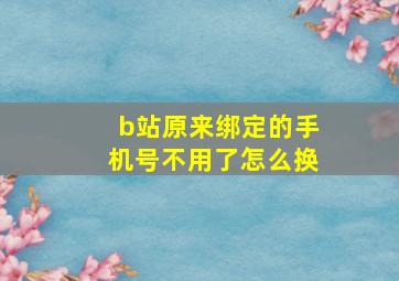 b站原来绑定的手机号不用了怎么换