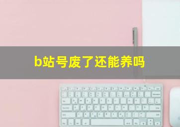 b站号废了还能养吗