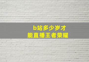 b站多少岁才能直播王者荣耀