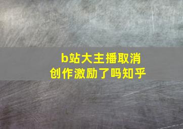 b站大主播取消创作激励了吗知乎