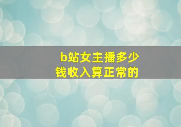 b站女主播多少钱收入算正常的