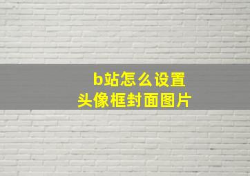 b站怎么设置头像框封面图片