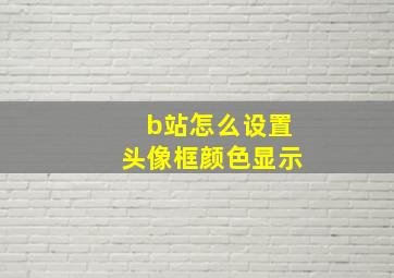 b站怎么设置头像框颜色显示