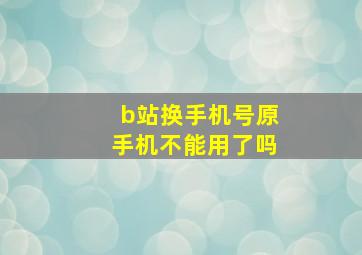 b站换手机号原手机不能用了吗