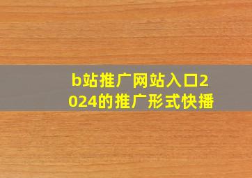 b站推广网站入口2024的推广形式快播