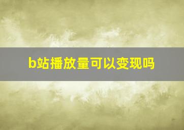 b站播放量可以变现吗