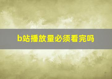 b站播放量必须看完吗