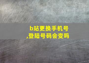 b站更换手机号,登陆号码会变吗