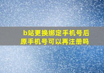 b站更换绑定手机号后原手机号可以再注册吗