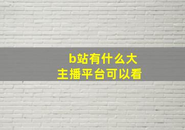 b站有什么大主播平台可以看