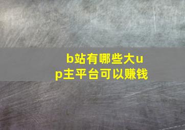 b站有哪些大up主平台可以赚钱