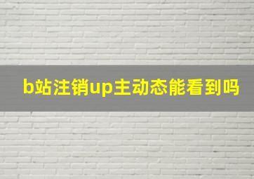 b站注销up主动态能看到吗