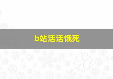 b站活活饿死