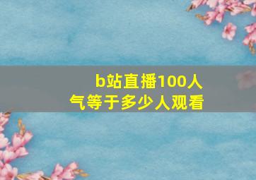 b站直播100人气等于多少人观看