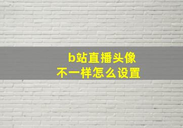 b站直播头像不一样怎么设置