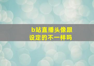 b站直播头像跟设定的不一样吗