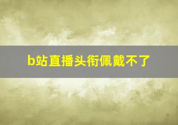 b站直播头衔佩戴不了