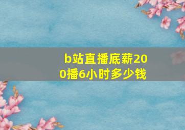 b站直播底薪200播6小时多少钱