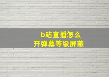 b站直播怎么开弹幕等级屏蔽