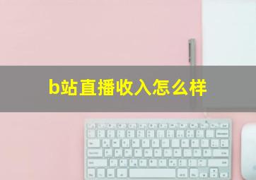 b站直播收入怎么样