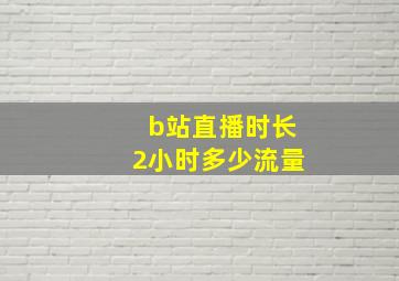 b站直播时长2小时多少流量