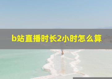 b站直播时长2小时怎么算