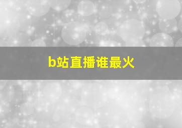 b站直播谁最火