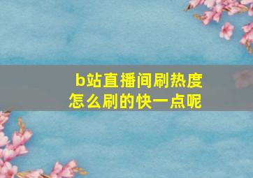 b站直播间刷热度怎么刷的快一点呢