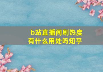 b站直播间刷热度有什么用处吗知乎