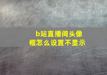 b站直播间头像框怎么设置不显示