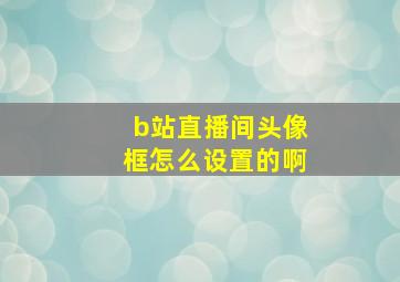 b站直播间头像框怎么设置的啊