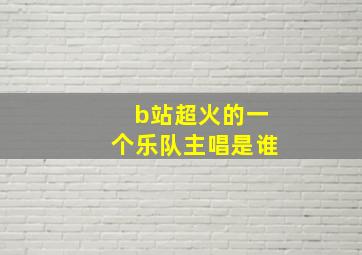 b站超火的一个乐队主唱是谁