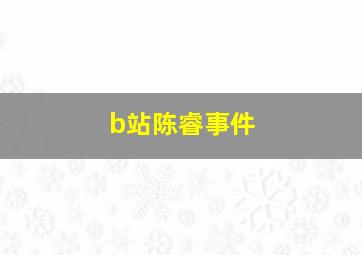 b站陈睿事件