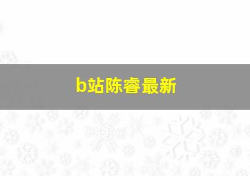 b站陈睿最新