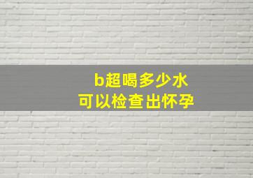 b超喝多少水可以检查出怀孕