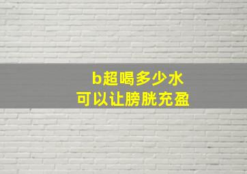 b超喝多少水可以让膀胱充盈