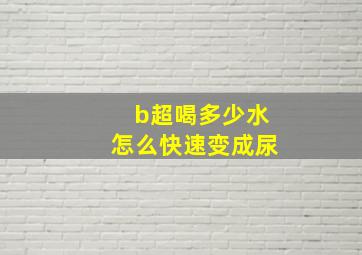 b超喝多少水怎么快速变成尿