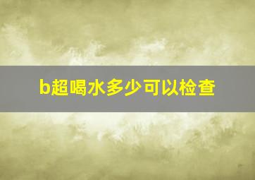 b超喝水多少可以检查