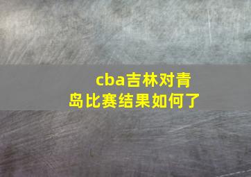 cba吉林对青岛比赛结果如何了