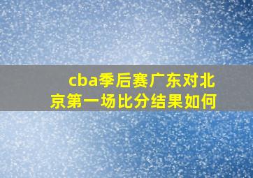 cba季后赛广东对北京第一场比分结果如何