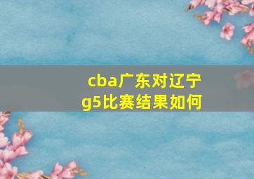 cba广东对辽宁g5比赛结果如何