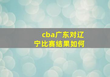 cba广东对辽宁比赛结果如何