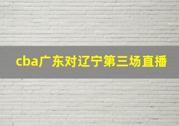 cba广东对辽宁第三场直播