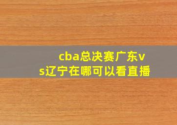 cba总决赛广东vs辽宁在哪可以看直播