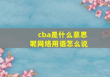 cba是什么意思呢网络用语怎么说