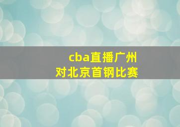 cba直播广州对北京首钢比赛