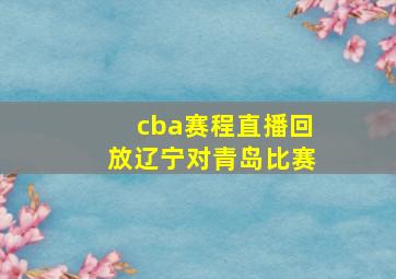 cba赛程直播回放辽宁对青岛比赛